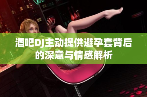 酒吧DJ主动提供避孕套背后的深意与情感解析