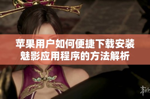 苹果用户如何便捷下载安装魅影应用程序的方法解析