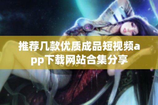 推荐几款优质成品短视频app下载网站合集分享