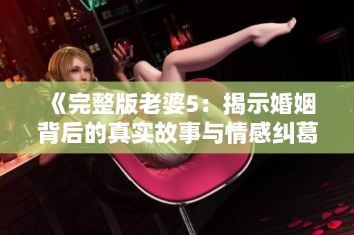 《完整版老婆5：揭示婚姻背后的真实故事与情感纠葛》