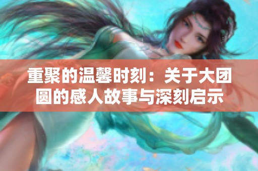 重聚的温馨时刻：关于大团圆的感人故事与深刻启示