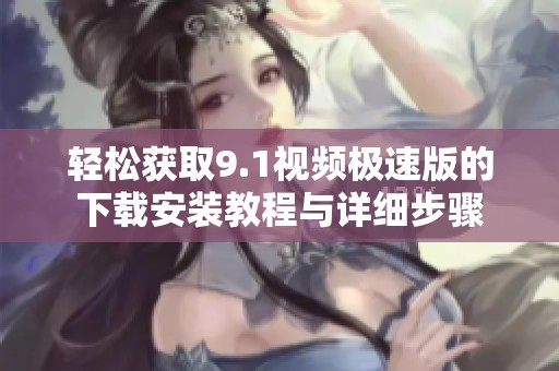 轻松获取9.1视频极速版的下载安装教程与详细步骤