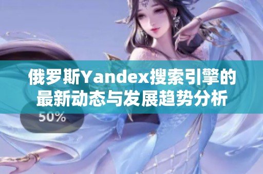 俄罗斯Yandex搜索引擎的最新动态与发展趋势分析