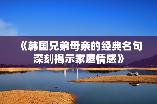 《韩国兄弟母亲的经典名句深刻揭示家庭情感》