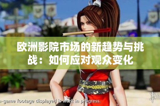欧洲影院市场的新趋势与挑战：如何应对观众变化
