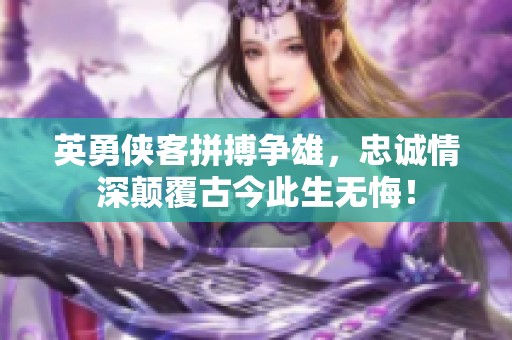英勇侠客拼搏争雄，忠诚情深颠覆古今此生无悔！