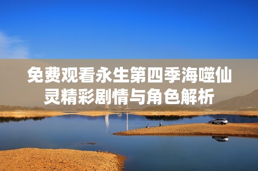 免费观看永生第四季海噬仙灵精彩剧情与角色解析