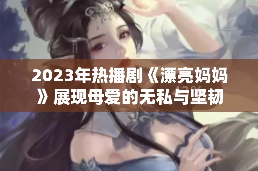 2023年热播剧《漂亮妈妈》展现母爱的无私与坚韧