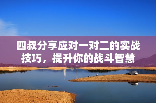 四叔分享应对一对二的实战技巧，提升你的战斗智慧