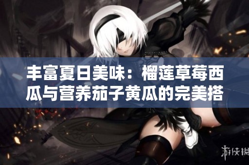 丰富夏日美味：榴莲草莓西瓜与营养茄子黄瓜的完美搭配
