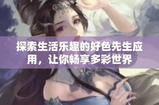 探索生活乐趣的好色先生应用，让你畅享多彩世界