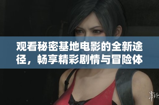 观看秘密基地电影的全新途径，畅享精彩剧情与冒险体验