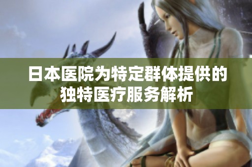 日本医院为特定群体提供的独特医疗服务解析