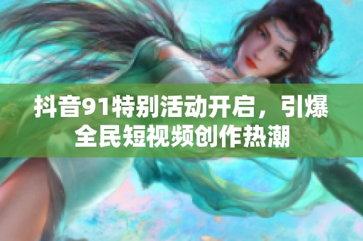 抖音91特别活动开启，引爆全民短视频创作热潮