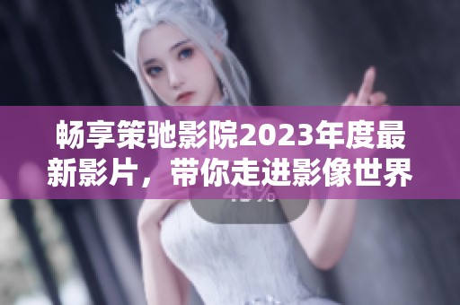 畅享策驰影院2023年度最新影片，带你走进影像世界