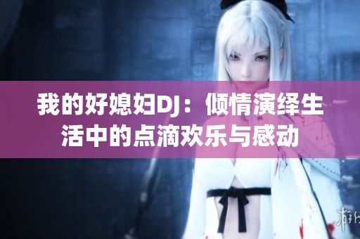 我的好媳妇DJ：倾情演绎生活中的点滴欢乐与感动