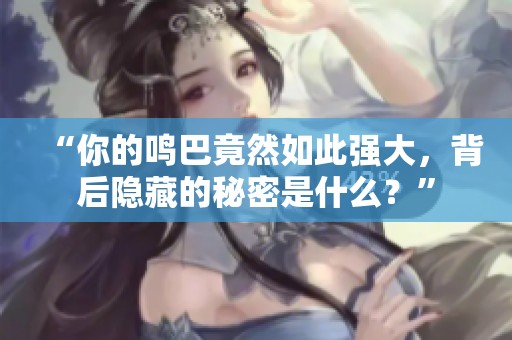 “你的鸣巴竟然如此强大，背后隐藏的秘密是什么？”