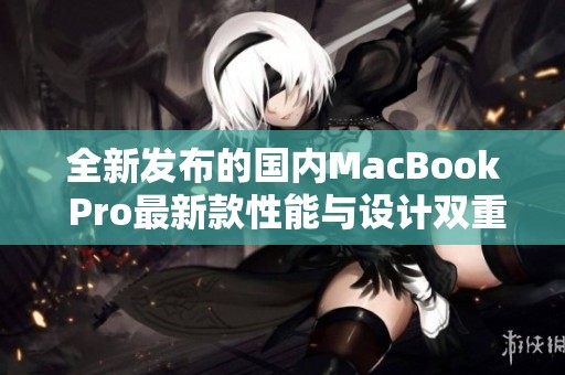 全新发布的国内MacBook Pro最新款性能与设计双重升级