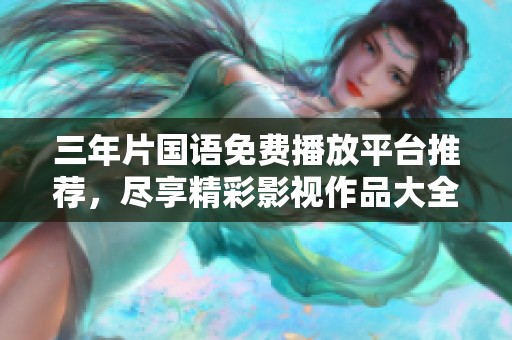 三年片国语免费播放平台推荐，尽享精彩影视作品大全