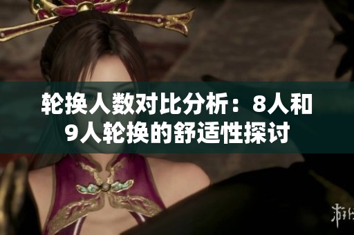 轮换人数对比分析：8人和9人轮换的舒适性探讨