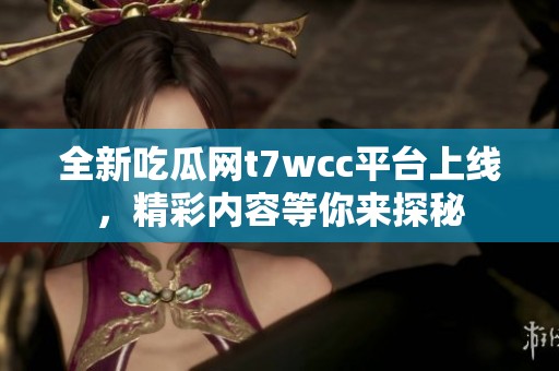 全新吃瓜网t7wcc平台上线，精彩内容等你来探秘