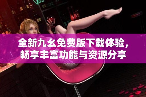 全新九幺免费版下载体验，畅享丰富功能与资源分享