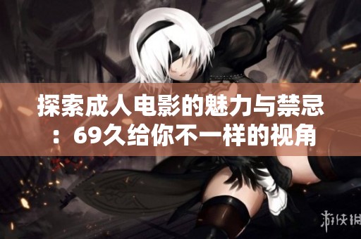 探索成人电影的魅力与禁忌：69久给你不一样的视角