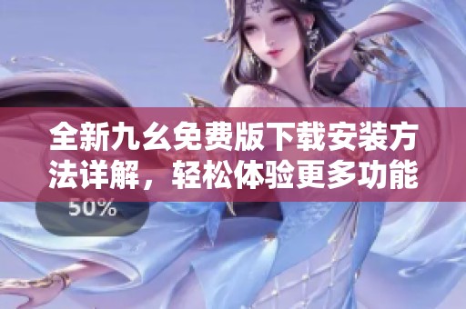 全新九幺免费版下载安装方法详解，轻松体验更多功能