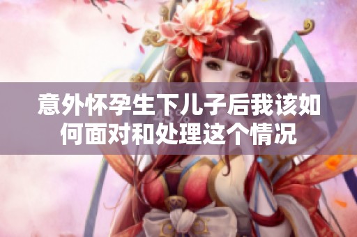 意外怀孕生下儿子后我该如何面对和处理这个情况