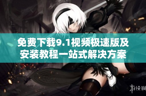 免费下载9.1视频极速版及安装教程一站式解决方案