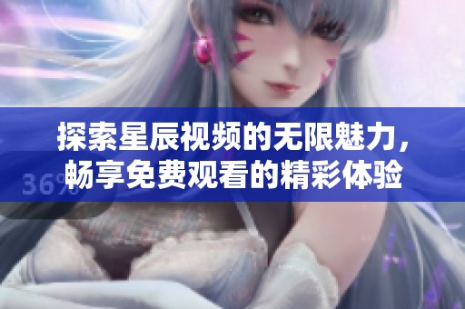 探索星辰视频的无限魅力，畅享免费观看的精彩体验