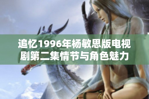 追忆1996年杨敏思版电视剧第二集情节与角色魅力