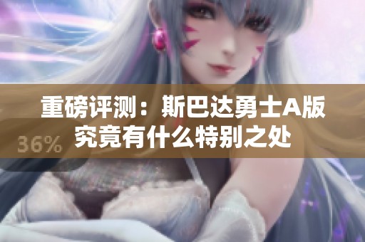 重磅评测：斯巴达勇士A版究竟有什么特别之处