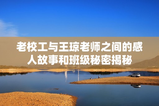 老校工与王琼老师之间的感人故事和班级秘密揭秘