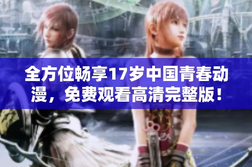 全方位畅享17岁中国青春动漫，免费观看高清完整版！
