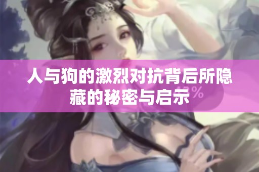 人与狗的激烈对抗背后所隐藏的秘密与启示