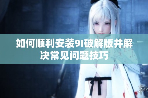 如何顺利安装9I破解版并解决常见问题技巧