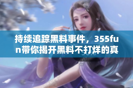 持续追踪黑料事件，355fun带你揭开黑料不打烊的真相