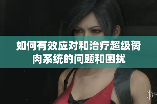 如何有效应对和治疗超级胬肉系统的问题和困扰