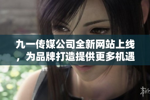 九一传媒公司全新网站上线，为品牌打造提供更多机遇