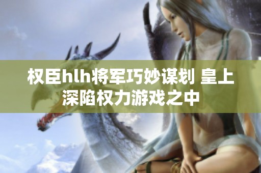 权臣hlh将军巧妙谋划 皇上深陷权力游戏之中