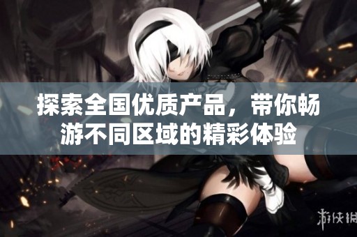 探索全国优质产品，带你畅游不同区域的精彩体验