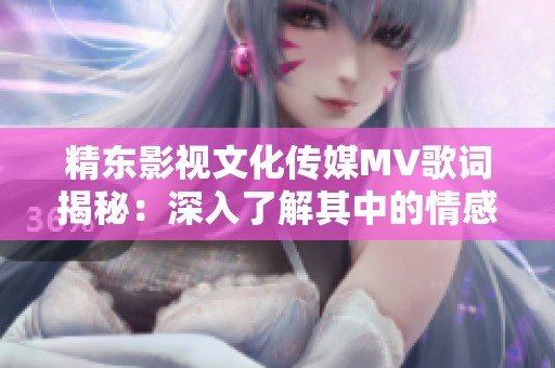 精东影视文化传媒MV歌词揭秘：深入了解其中的情感与故事