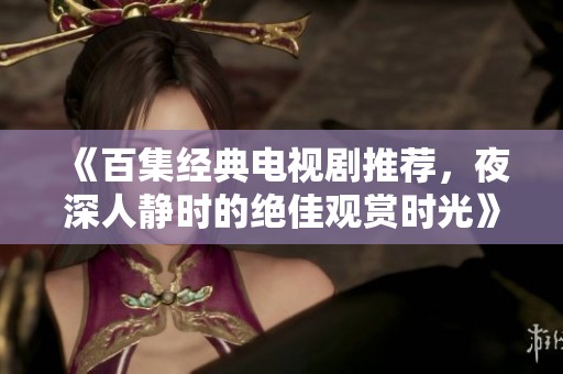 《百集经典电视剧推荐，夜深人静时的绝佳观赏时光》