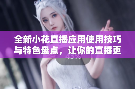 全新小花直播应用使用技巧与特色盘点，让你的直播更精彩