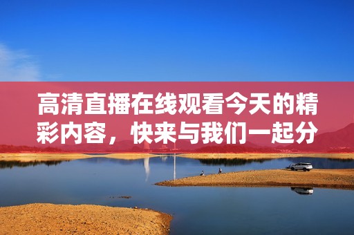 高清直播在线观看今天的精彩内容，快来与我们一起分享吧