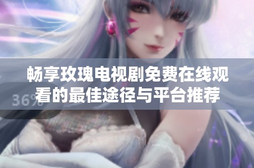 畅享玫瑰电视剧免费在线观看的最佳途径与平台推荐