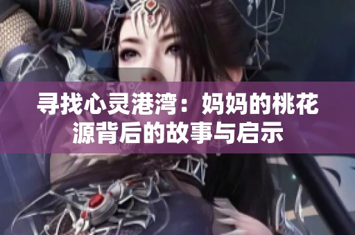 寻找心灵港湾：妈妈的桃花源背后的故事与启示