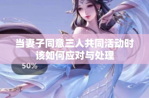 当妻子同意三人共同活动时该如何应对与处理