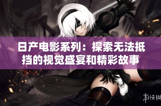 日产电影系列：探索无法抵挡的视觉盛宴和精彩故事